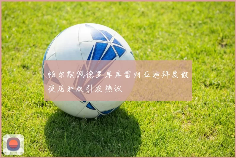 帕尔默佩德罗库库雷利亚迪拜度假夜店狂欢引发热议