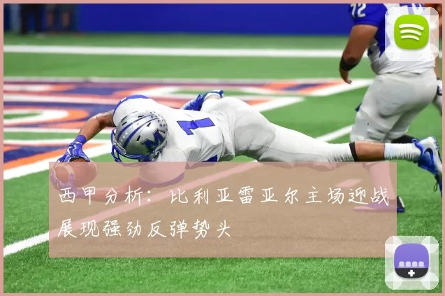 西甲分析：比利亚雷亚尔主场迎战展现强劲反弹势头
