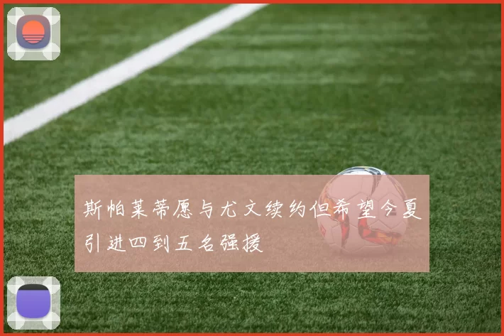 斯帕莱蒂愿与尤文续约但希望今夏引进四到五名强援