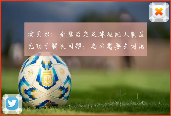 埃贝尔：全盘否定足球经纪人制度无助于解决问题，各方需要去讨论