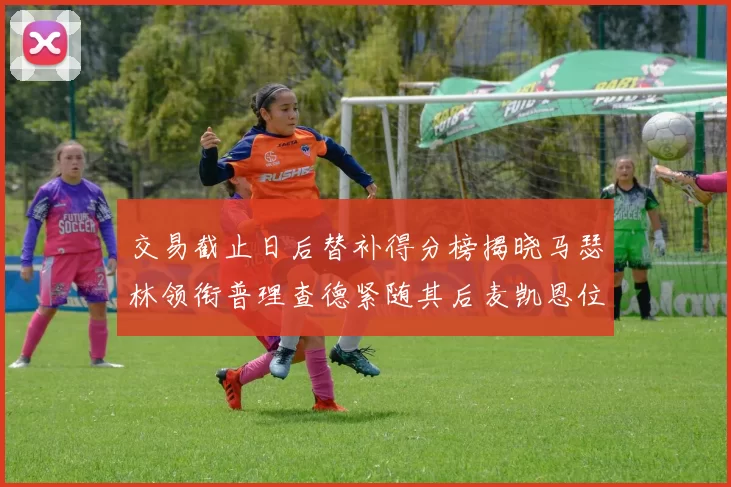 交易截止日后替补得分榜揭晓马瑟林领衔普理查德紧随其后麦凯恩位列第三