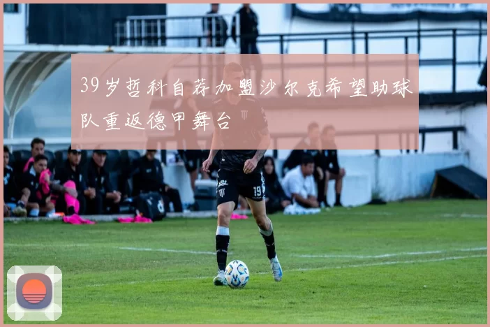 39岁哲科自荐加盟沙尔克希望助球队重返德甲舞台