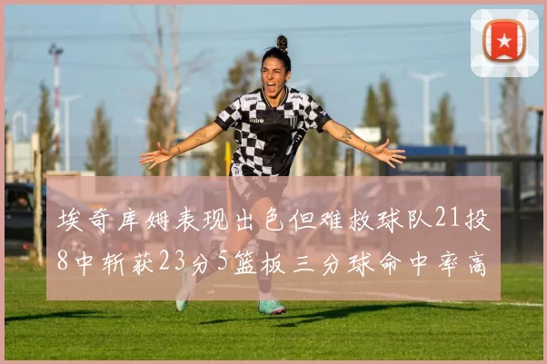 埃奇库姆表现出色但难救球队21投8中斩获23分5篮板三分球命中率高达45