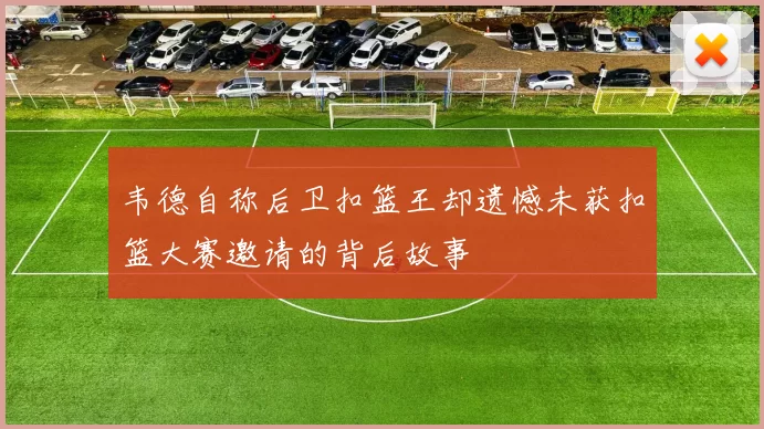 韦德自称后卫扣篮王却遗憾未获扣篮大赛邀请的背后故事
