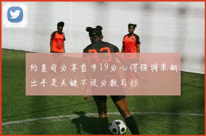 约基奇分享首节19分心得强调果断出手是关键不设分数目标