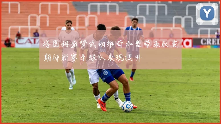 塔图姆盛赞武切维奇加盟带来改变期待新赛季球队表现提升