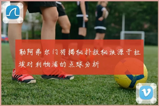 勒阿弗尔门将揭秘扑救秘诀源于杜埃对利物浦的点球分析
