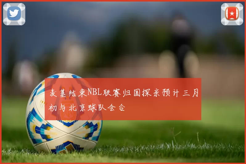 麦基结束NBL联赛归国探亲预计三月初与北京球队会合