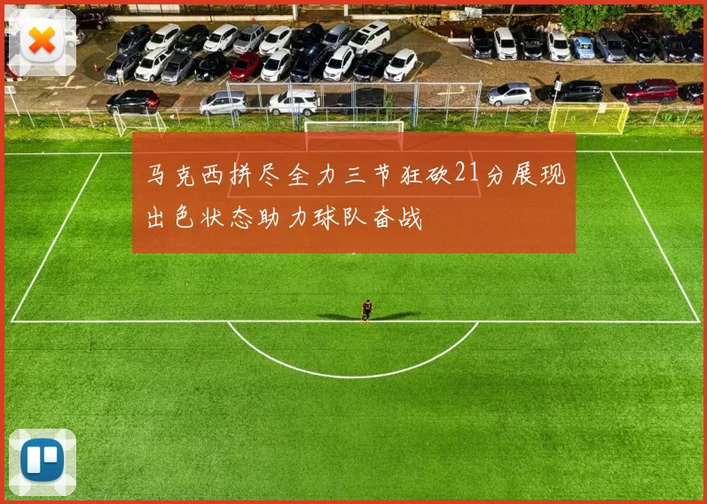 马克西拼尽全力三节狂砍21分展现出色状态助力球队奋战