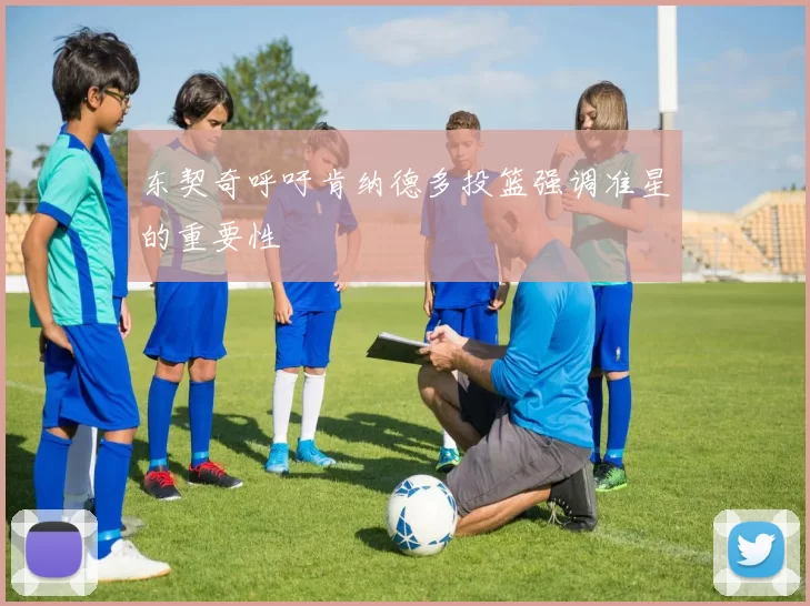 东契奇呼吁肯纳德多投篮强调准星的重要性