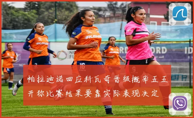 帕拉迪诺回应科瓦奇晋级概率五五开称比赛结果要靠实际表现决定