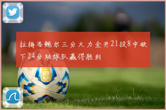 拉梅洛鲍尔三分火力全开21投8中砍下24分助球队赢得胜利