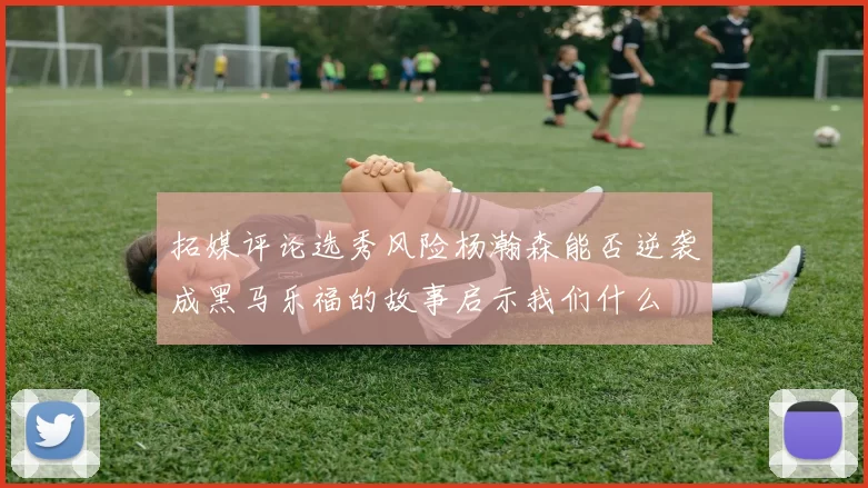 拓媒评论选秀风险杨瀚森能否逆袭成黑马乐福的故事启示我们什么