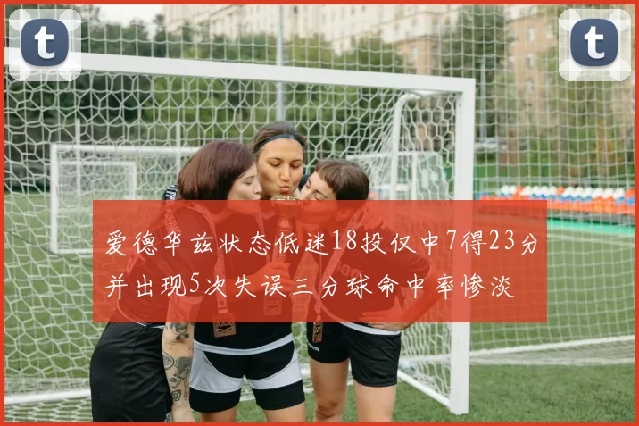 爱德华兹状态低迷18投仅中7得23分并出现5次失误三分球命中率惨淡