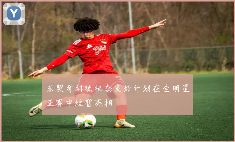 东契奇训练状态良好计划在全明星正赛中短暂亮相