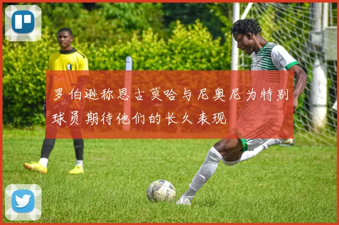 罗伯逊称恩古莫哈与尼奥尼为特别球员期待他们的长久表现
