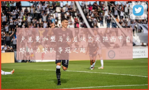 卢克曼加盟马竞后状态火热西甲首球助力球队争冠之路