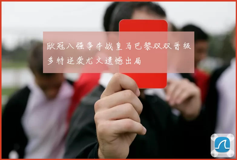 欧冠八强争夺战皇马巴黎双双晋级多特逆袭尤文遗憾出局