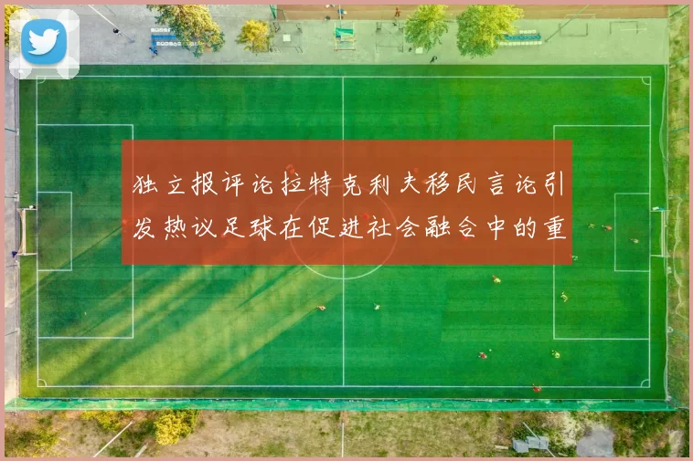 独立报评论拉特克利夫移民言论引发热议足球在促进社会融合中的重要作用