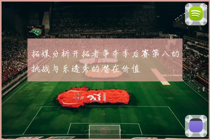 拓媒分析开拓者争夺季后赛第八的挑战与乐透秀的潜在价值