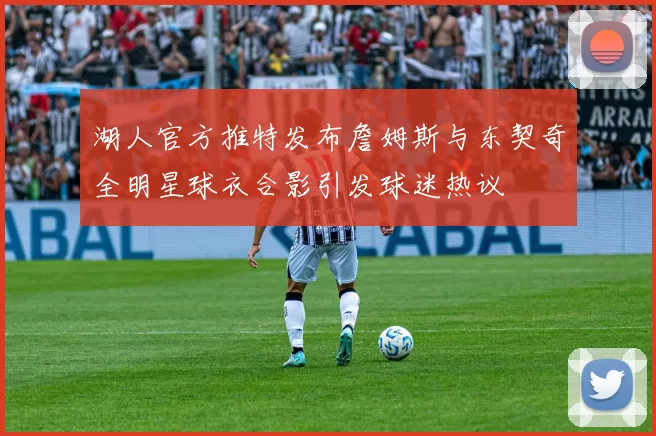 湖人官方推特发布詹姆斯与东契奇全明星球衣合影引发球迷热议
