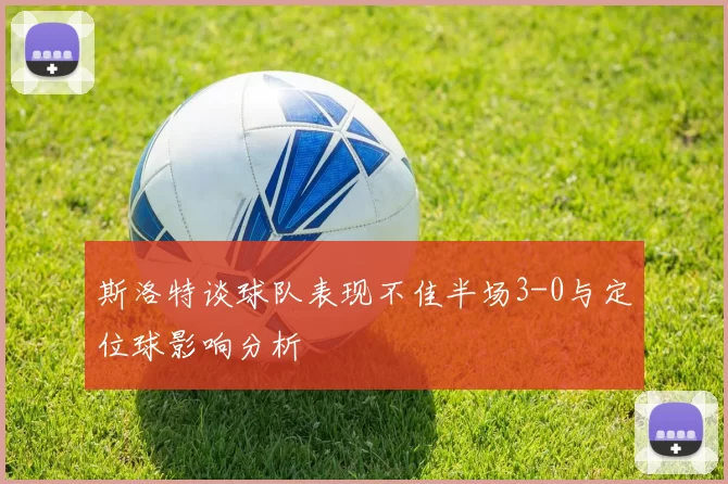 斯洛特谈球队表现不佳半场3-0与定位球影响分析