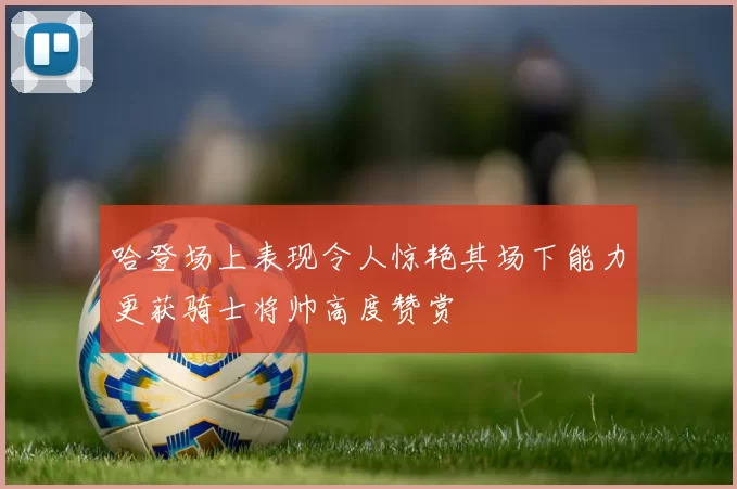 哈登场上表现令人惊艳其场下能力更获骑士将帅高度赞赏