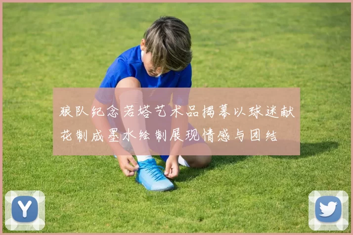 狼队纪念若塔艺术品揭幕以球迷献花制成墨水绘制展现情感与团结