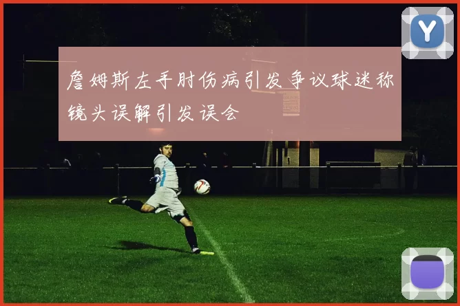 詹姆斯左手肘伤病引发争议球迷称镜头误解引发误会