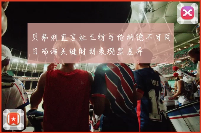 贝弗利直言杜兰特与伦纳德不可同日而语关键时刻表现显差异