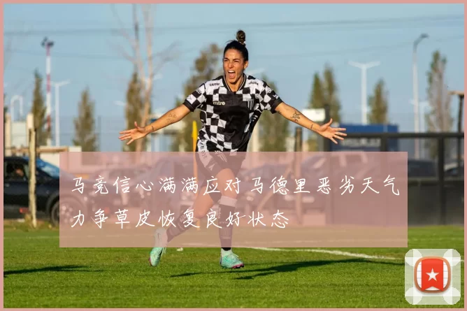 马竞信心满满应对马德里恶劣天气力争草皮恢复良好状态